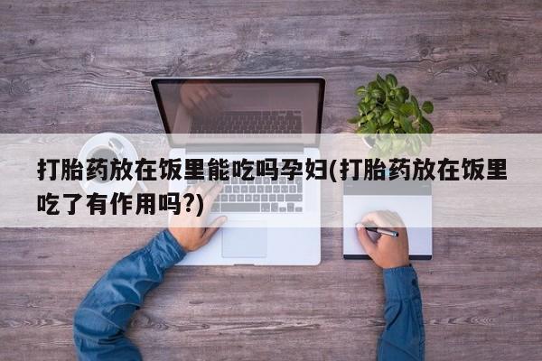 米非米索联系方式打胎药放在饭里能吃吗孕妇(打胎药放在饭里吃了有作用吗?)