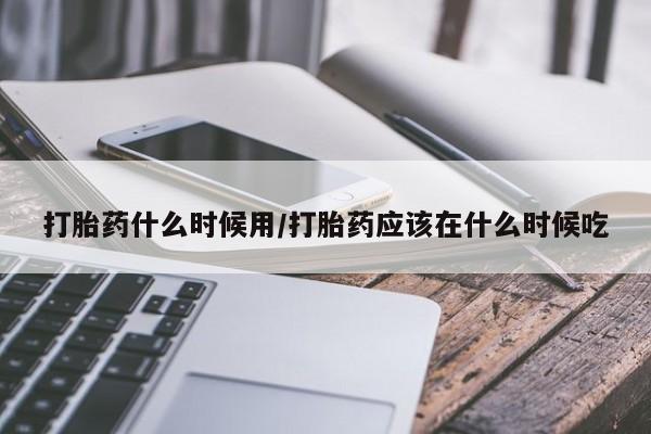 米非米索联系方式打胎药什么时候用/打胎药应该在什么时候吃