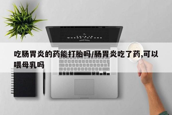 米非米索联系方式吃肠胃炎的药能打胎吗/肠胃炎吃了药,可以喂母乳吗