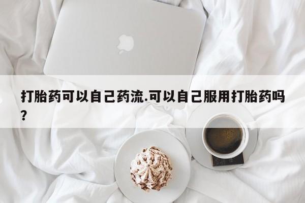 米非米索联系方式打胎药可以自己药流.可以自己服用打胎药吗？