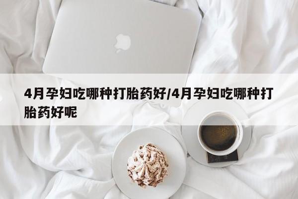 米非米索联系方式4月孕妇吃哪种打胎药好/4月孕妇吃哪种打胎药好呢