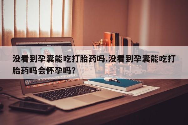 米非米索联系方式没看到孕囊能吃打胎药吗.没看到孕囊能吃打胎药吗会怀孕吗？