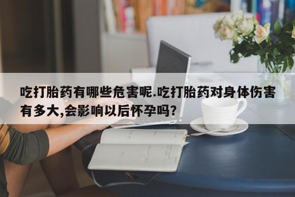 米非米索联系方式吃打胎药有哪些危害呢.吃打胎药对身体伤害有多大,会影响以后怀孕吗？