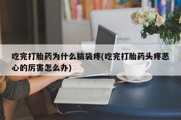 米非米索联系方式吃完打胎药为什么脑袋疼(吃完打胎药头疼恶心的厉害怎么办)