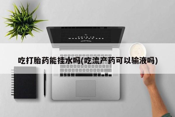 米非米索联系方式吃打胎药能挂水吗(吃流产药可以输液吗)