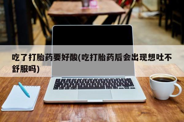 米非米索联系方式吃了打胎药要好酸(吃打胎药后会出现想吐不舒服吗)